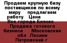 Продаем крупную базу поставщиков по всему миру!   предлагаем работу › Цена ­ 2 400 - Все города Бизнес » Продажа готового бизнеса   . Московская обл.,Лосино-Петровский г.